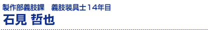 石見哲也/製作部義肢課・義肢装具士12年目