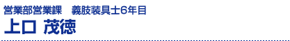 上口茂徳/営業部営業課・義肢装具士6年目